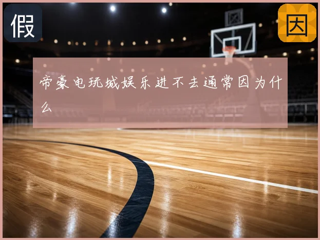 帝豪电玩城娱乐进不去通常因为什么