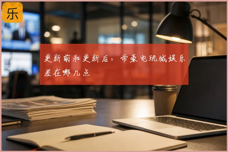 更新前和更新后，帝豪电玩城娱乐差在哪几点