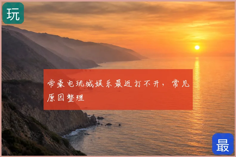 帝豪电玩城娱乐最近打不开，常见原因整理