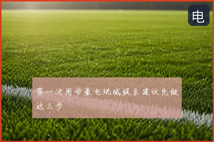 第一次用帝豪电玩城娱乐建议先做这三步