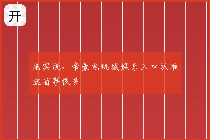 老实说，帝豪电玩城娱乐入口认准就省事很多
